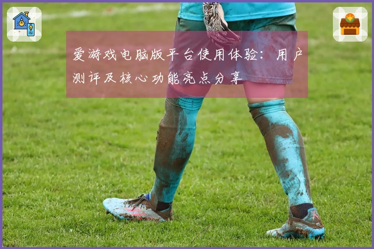 爱游戏电脑版平台使用体验：用户测评及核心功能亮点分享