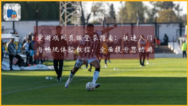 爱游戏网页版登录指南：快速入门与畅玩体验教程，全面提升您的游戏乐趣