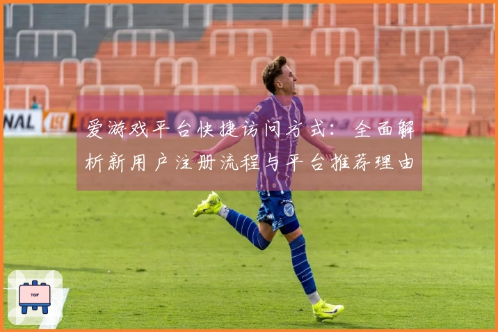 爱游戏平台快捷访问方式：全面解析新用户注册流程与平台推荐理由