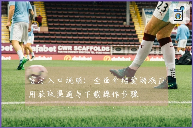 官方入口说明：全面介绍爱游戏应用获取渠道与下载操作步骤