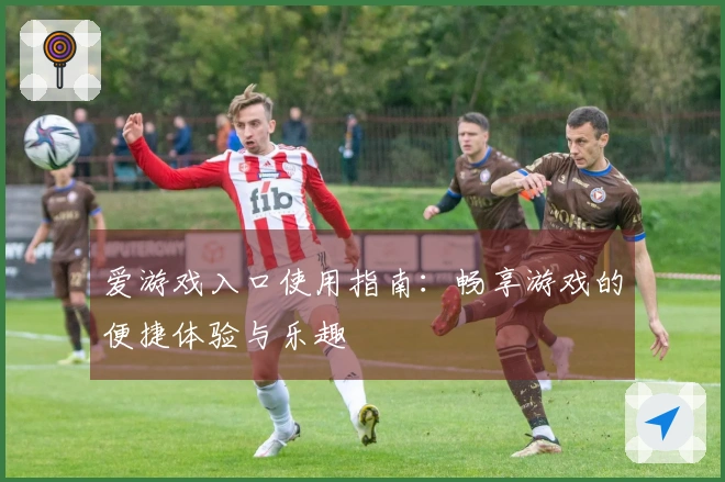 爱游戏入口使用指南：畅享游戏的便捷体验与乐趣