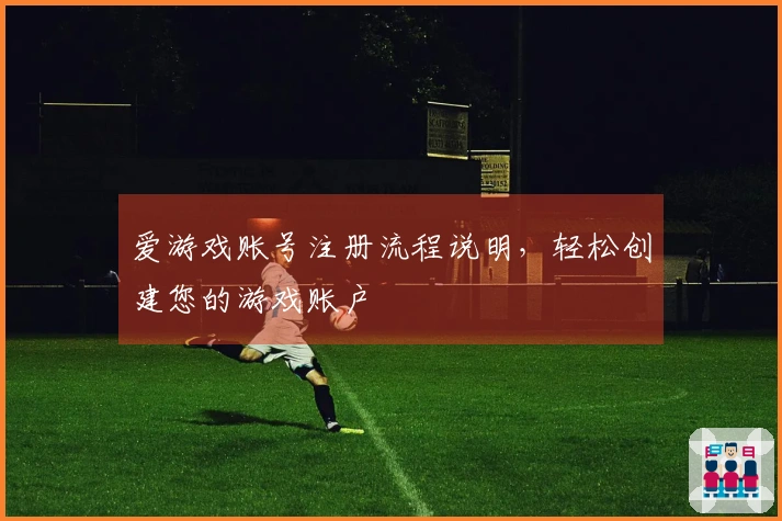 爱游戏账号注册流程说明，轻松创建您的游戏账户