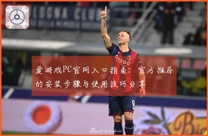 爱游戏PC官网入口指南：官方推荐的安装步骤与使用技巧分享