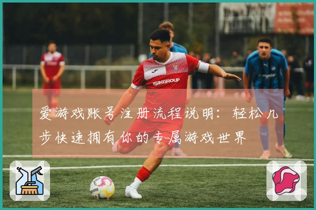 爱游戏账号注册流程说明：轻松几步快速拥有你的专属游戏世界