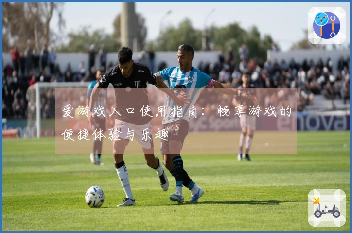 爱游戏入口使用指南：畅享游戏的便捷体验与乐趣