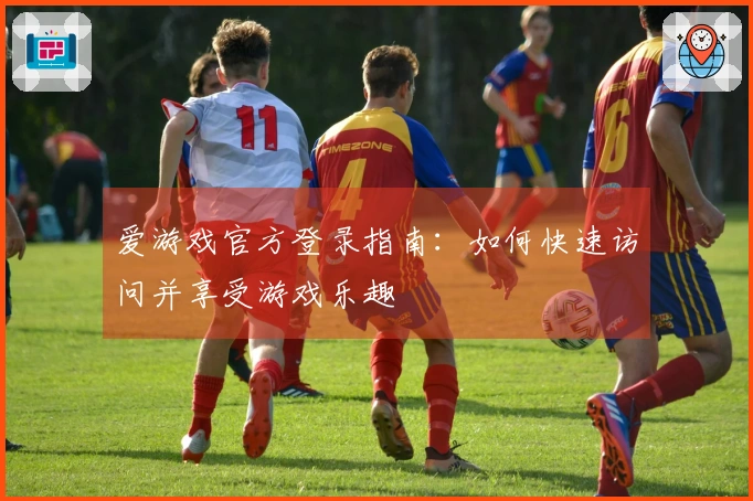 爱游戏官方登录指南：如何快速访问并享受游戏乐趣