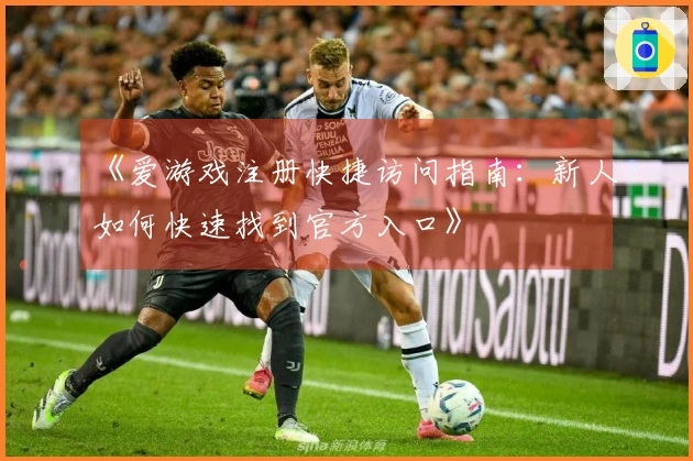 《爱游戏注册快捷访问指南：新人如何快速找到官方入口》