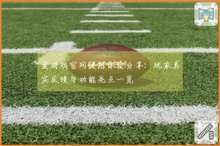 爱游戏官网使用体验分享：玩家真实反馈与功能亮点一览