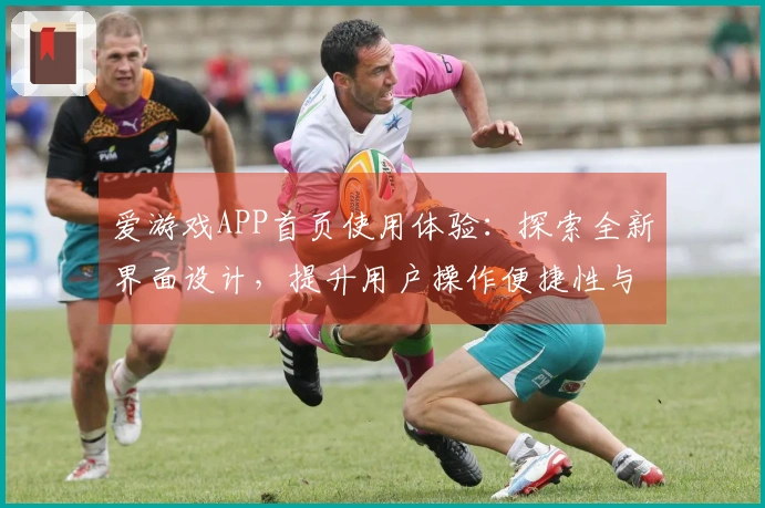 爱游戏APP首页使用体验：探索全新界面设计，提升用户操作便捷性与流畅性