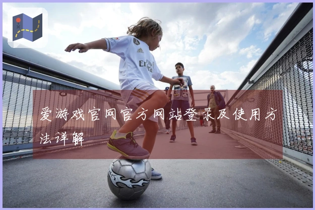 爱游戏官网官方网站登录及使用方法详解