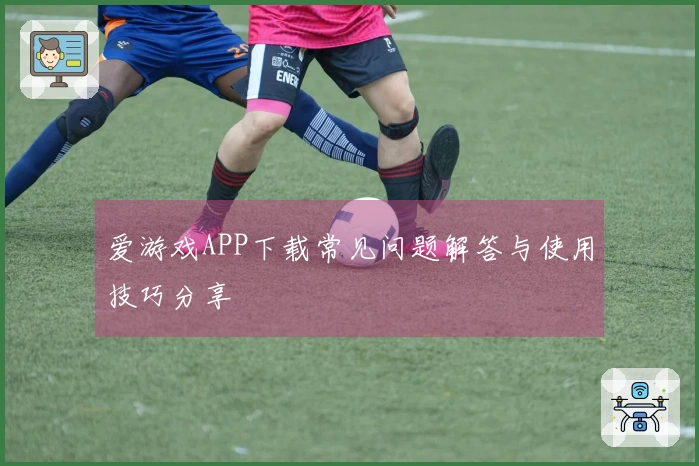 爱游戏APP下载常见问题解答与使用技巧分享