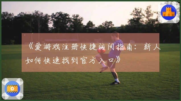 《爱游戏注册快捷访问指南：新人如何快速找到官方入口》