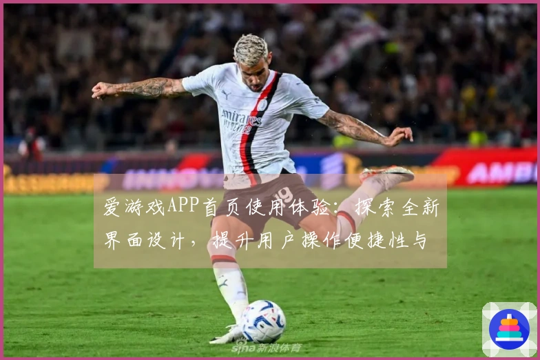 爱游戏APP首页使用体验：探索全新界面设计，提升用户操作便捷性与流畅性