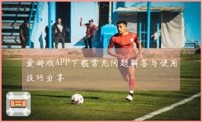 爱游戏APP下载常见问题解答与使用技巧分享
