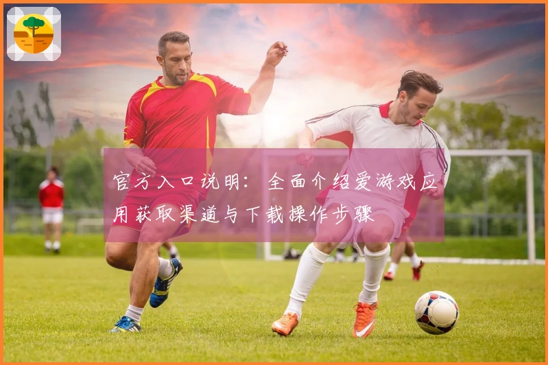 官方入口说明：全面介绍爱游戏应用获取渠道与下载操作步骤