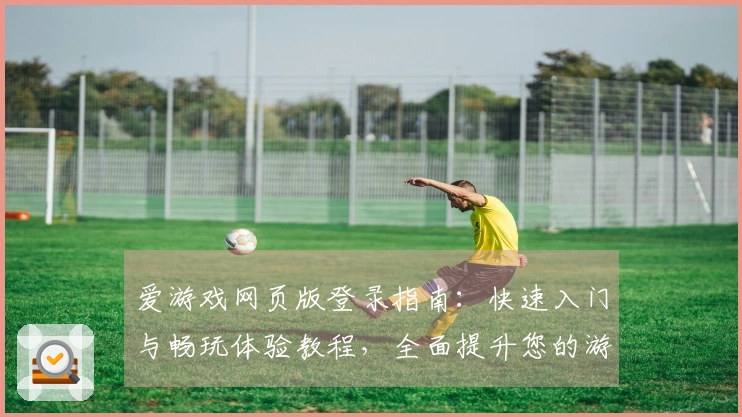 爱游戏网页版登录指南：快速入门与畅玩体验教程，全面提升您的游戏乐趣
