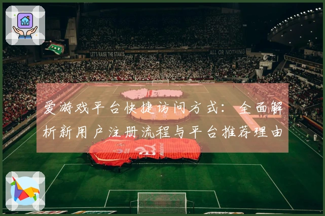 爱游戏平台快捷访问方式：全面解析新用户注册流程与平台推荐理由